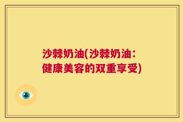沙棘奶油(沙棘奶油：健康美容的双重享受)