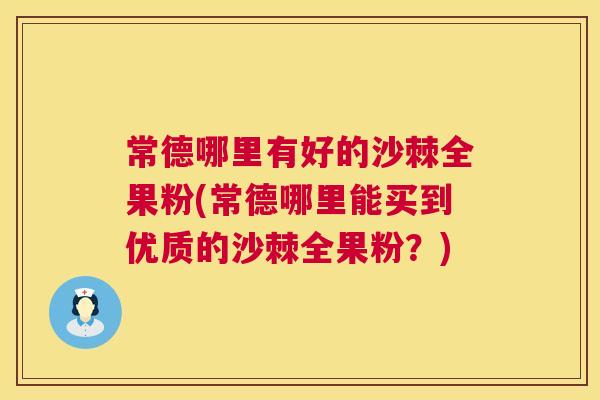 常德哪里有好的沙棘全果粉(常德哪里能买到优质的沙棘全果粉？)