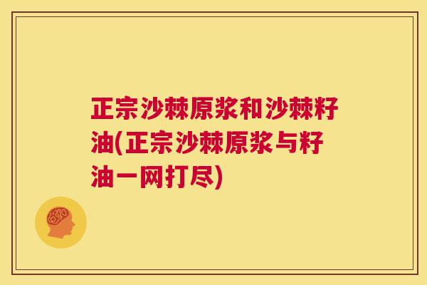 正宗沙棘原浆和沙棘籽油(正宗沙棘原浆与籽油一网打尽)