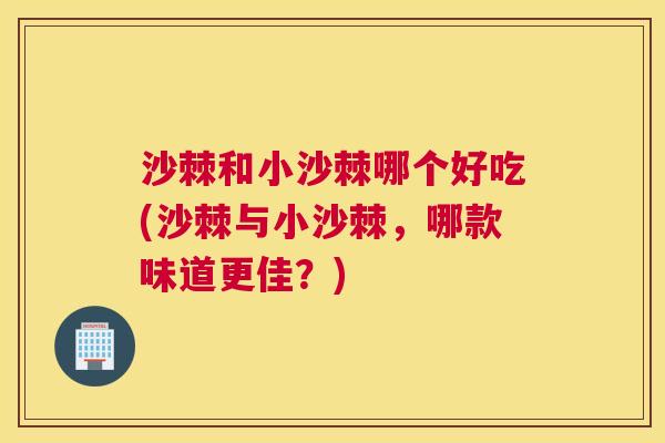沙棘和小沙棘哪个好吃(沙棘与小沙棘，哪款味道更佳？)