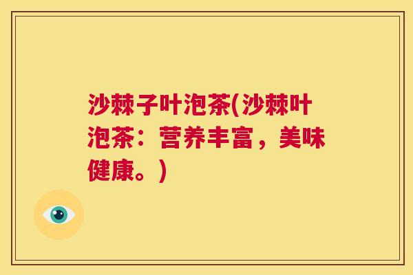 沙棘子叶泡茶(沙棘叶泡茶：营养丰富，美味健康。)
