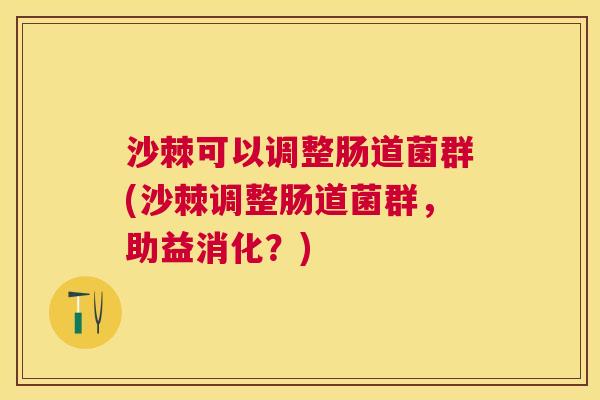 沙棘可以调整肠道菌群(沙棘调整肠道菌群，助益消化？)