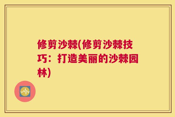 修剪沙棘(修剪沙棘技巧：打造美丽的沙棘园林)