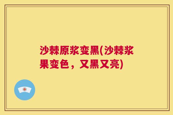 沙棘原浆变黑(沙棘浆果变色，又黑又亮)