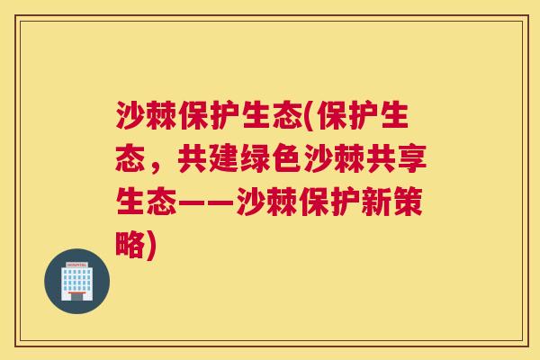 沙棘保护生态(保护生态,共建绿色沙棘共享生态——沙棘保护新策略) 沙棘保护生态(保护生态,共建绿色沙棘共享生态——沙棘保护新策略)