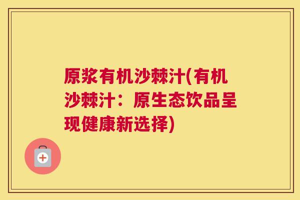 原浆有机沙棘汁(有机沙棘汁:原生态饮品呈现健康新选择) 原浆有机沙棘汁(有机沙棘汁:原生态饮品呈现健康新选择)