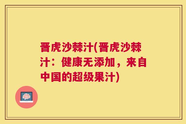 晋虎沙棘汁(晋虎沙棘汁:健康无添加,来自中国的超级果汁) 晋虎沙棘汁(晋虎沙棘汁:健康无添加,来自中国的超级果汁)