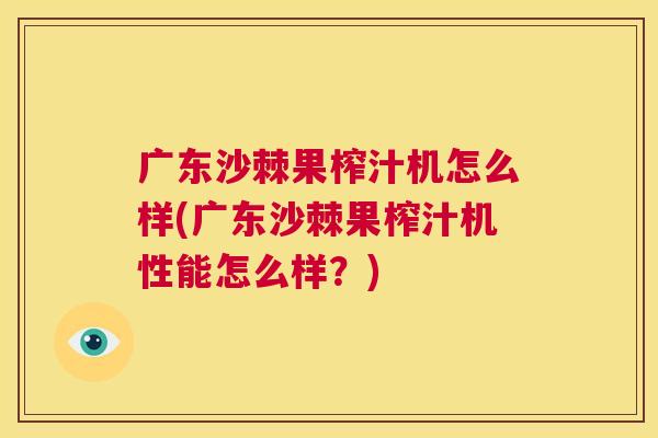 广东沙棘果榨汁机怎么样(广东沙棘果榨汁机性能怎么样？)