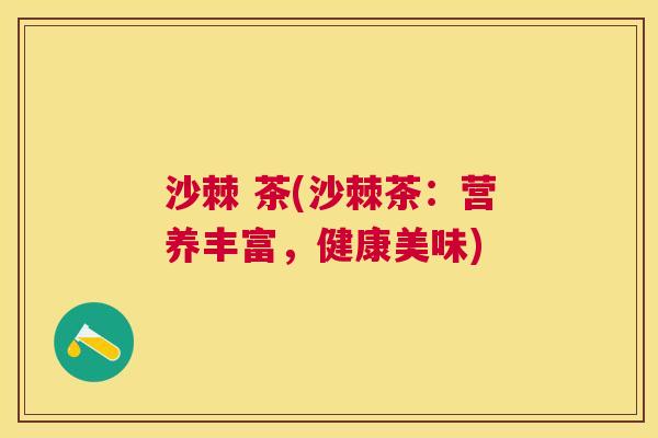 沙棘 茶(沙棘茶：营养丰富，健康美味)