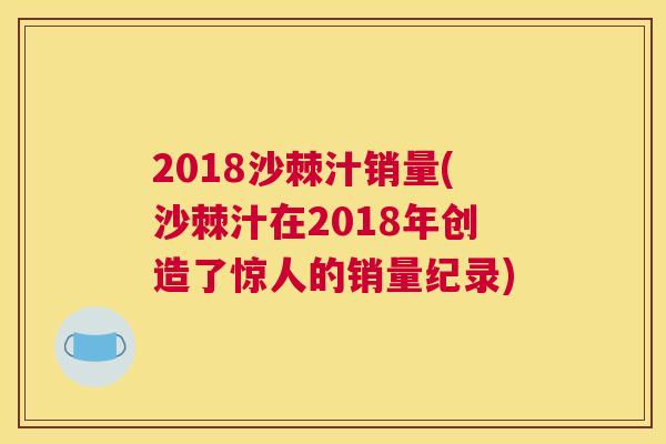 2018沙棘汁销量(沙棘汁在2018年创造了惊人的销量纪录)