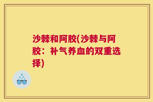 沙棘和阿胶(沙棘与阿胶：补气养血的双重选择)