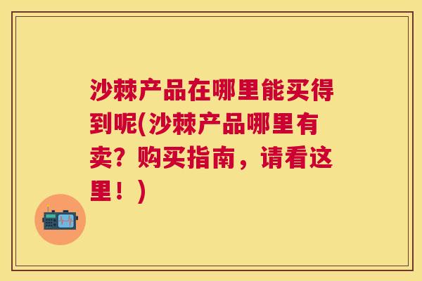 沙棘产品在哪里能买得到呢(沙棘产品哪里有卖？购买指南，请看这里！)