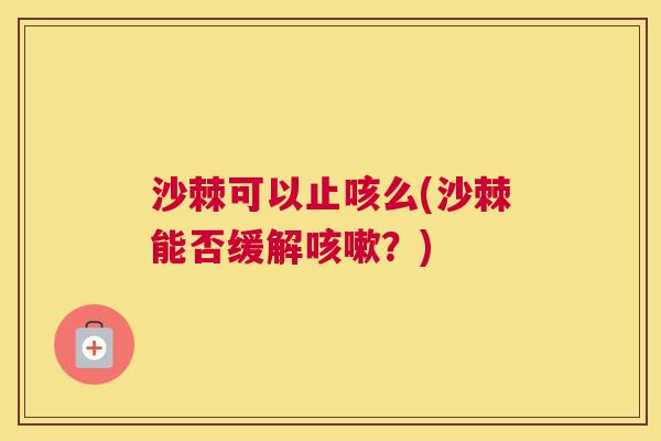 沙棘可以止咳么(沙棘能否缓解咳嗽？)