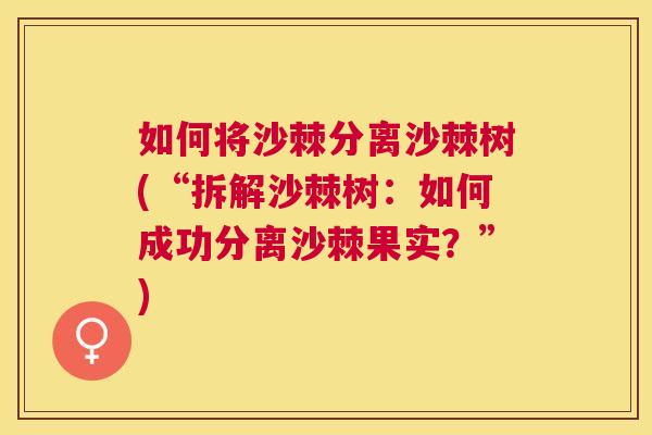 如何将沙棘分离沙棘树(“拆解沙棘树：如何成功分离沙棘果实？”)