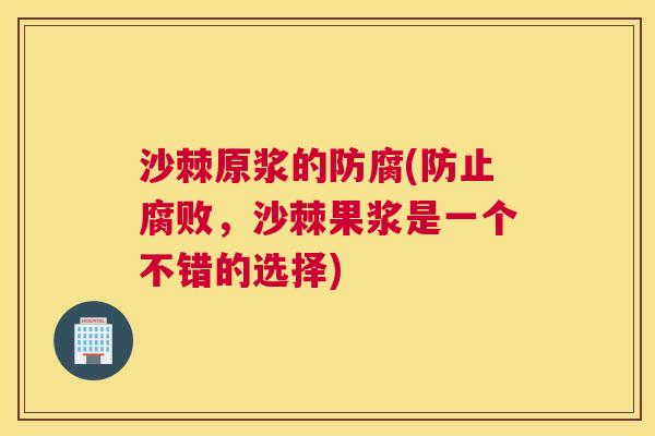 沙棘原浆的防腐(防止腐败，沙棘果浆是一个不错的选择)