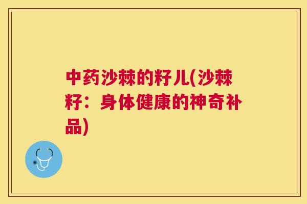 沙棘的籽儿(沙棘籽：身体健康的神奇补品)