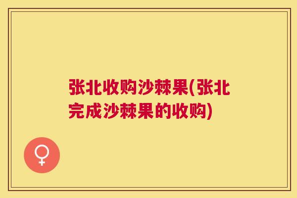 张北收购沙棘果(张北完成沙棘果的收购)