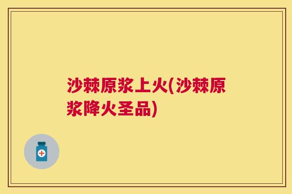 沙棘原浆上火(沙棘原浆降火圣品)