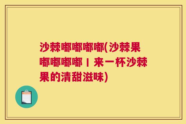 沙棘嘟嘟嘟嘟(沙棘果嘟嘟嘟嘟丨来一杯沙棘果的清甜滋味)