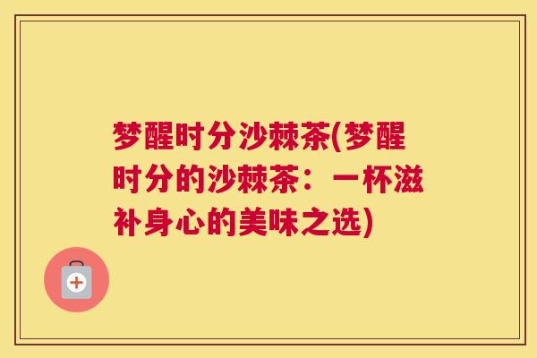 梦醒时分沙棘茶(梦醒时分的沙棘茶:一杯滋补身心的美味之选)
