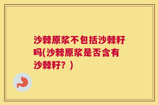 沙棘原浆不包括沙棘籽吗(沙棘原浆是否含有沙棘籽？)