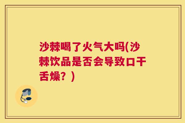 沙棘喝了火气大吗(沙棘饮品是否会导致口干舌燥？)