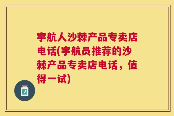 宇航人沙棘产品专卖店电话(宇航员推荐的沙棘产品专卖店电话，值得一试)