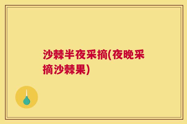 沙棘半夜采摘(夜晚采摘沙棘果)