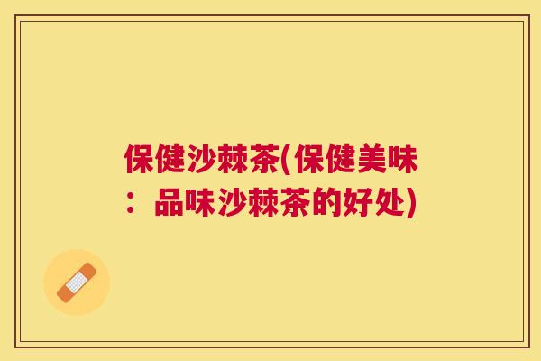 保健沙棘茶(保健美味:品味沙棘茶的好处)
