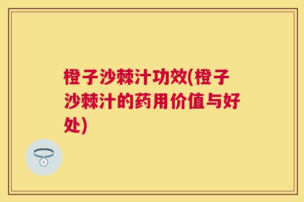 橙子沙棘汁功效(橙子沙棘汁的药用价值与好处)