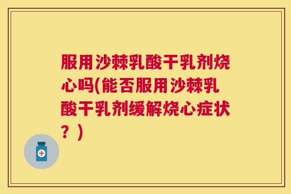 服用沙棘乳酸干乳剂烧心吗(能否服用沙棘乳酸干乳剂缓解烧心症状？)