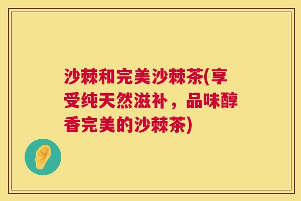 沙棘和完美沙棘茶(享受纯天然滋补，品味醇香完美的沙棘茶)