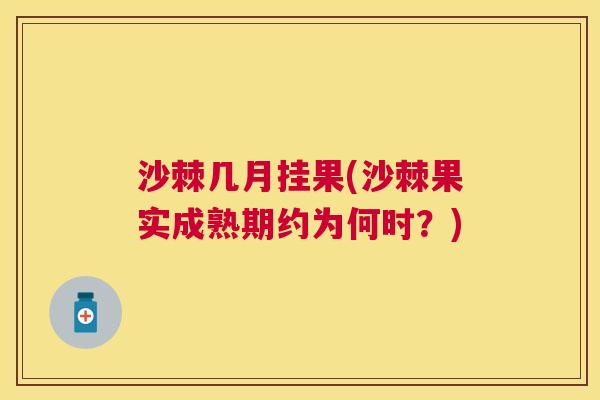 沙棘几月挂果(沙棘果实成熟期约为何时？)