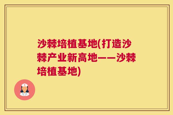 沙棘培植基地(打造沙棘产业新高地——沙棘培植基地)