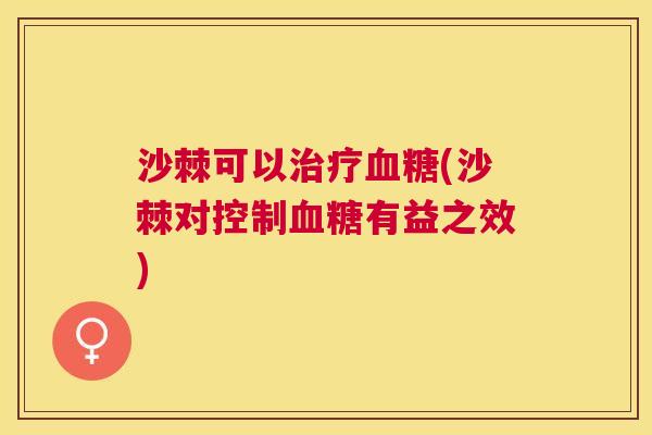 沙棘可以治疗血糖(沙棘对控制血糖有益之效)
