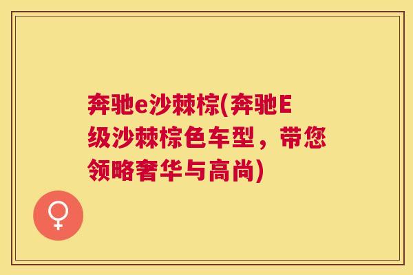 奔驰e沙棘棕(奔驰E级沙棘棕色车型，带您领略奢华与高尚)
