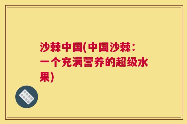 沙棘中国(中国沙棘：一个充满营养的超级水果)
