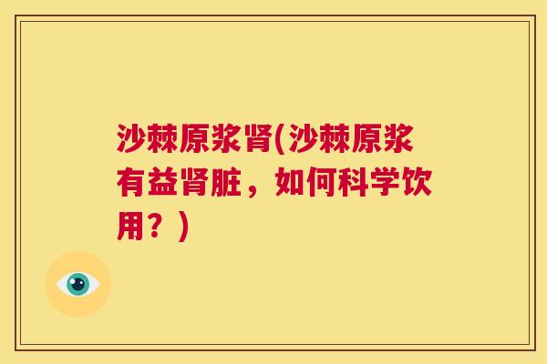 沙棘原浆肾(沙棘原浆有益肾脏，如何科学饮用？)