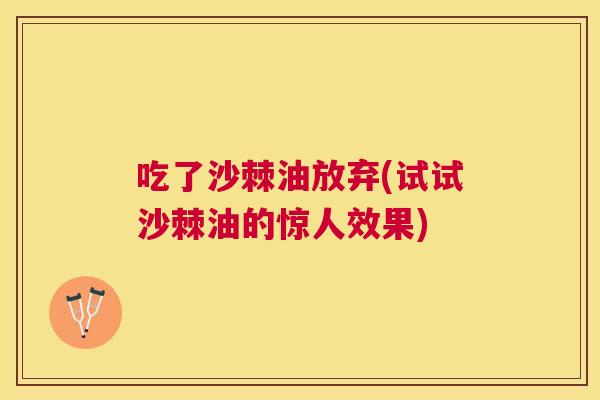 吃了沙棘油放弃(试试沙棘油的惊人效果)