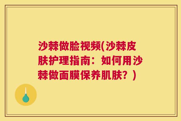 沙棘做脸视频(沙棘皮肤护理指南：如何用沙棘做面膜保养肌肤？)
