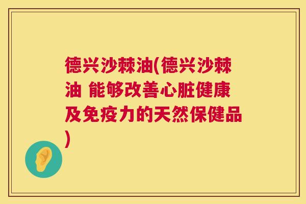 德兴沙棘油(德兴沙棘油 能够改善心脏健康及免疫力的天然保健品)