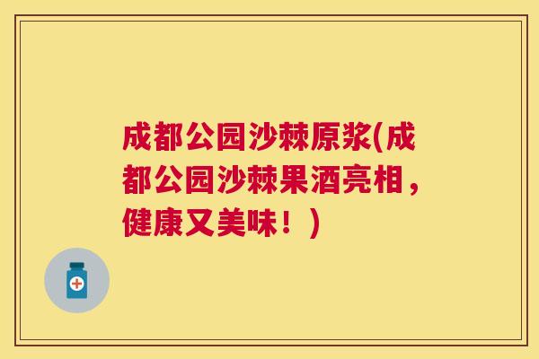 成都公园沙棘原浆(成都公园沙棘果酒亮相，健康又美味！)