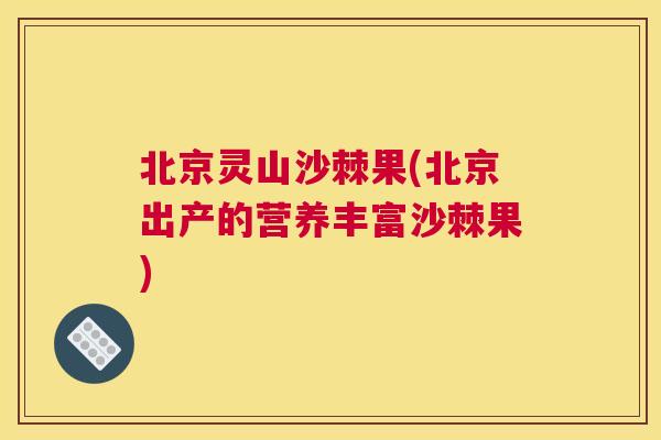 北京灵山沙棘果(北京出产的营养丰富沙棘果)