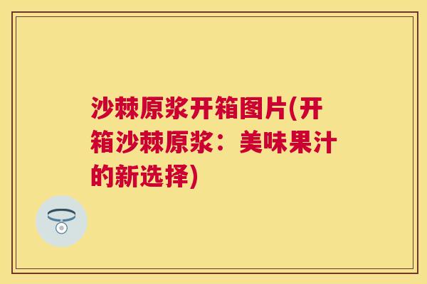沙棘原浆开箱图片(开箱沙棘原浆：美味果汁的新选择)