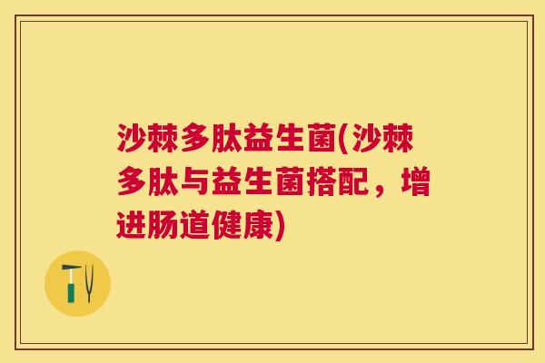 沙棘多肽益生菌(沙棘多肽与益生菌搭配，增进肠道健康)
