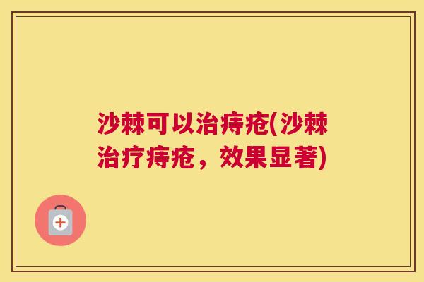 沙棘可以治痔疮(沙棘治疗痔疮，效果显著)