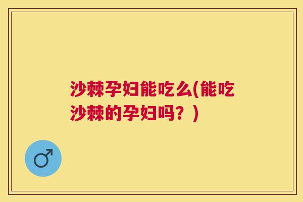 沙棘孕妇能吃么(能吃沙棘的孕妇吗？)