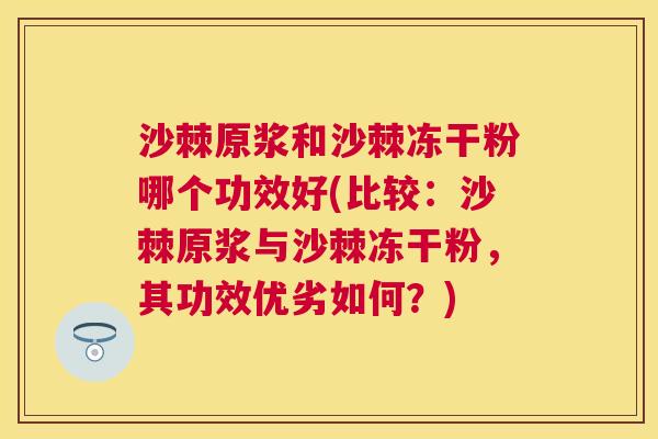 沙棘原浆和沙棘冻干粉哪个功效好(比较：沙棘原浆与沙棘冻干粉，其功效优劣如何？)