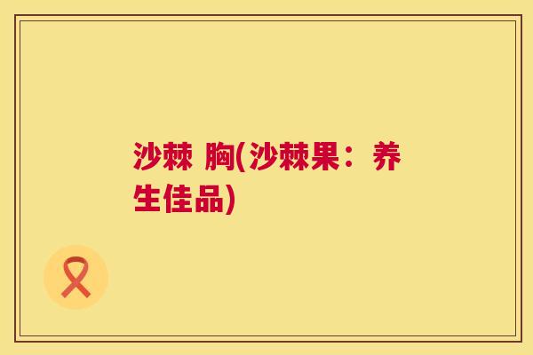 沙棘 胸(沙棘果：养生佳品)