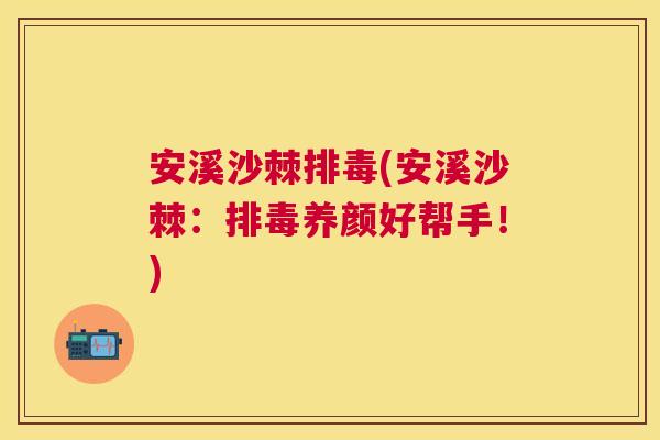 安溪沙棘排毒(安溪沙棘：排毒养颜好帮手！)
